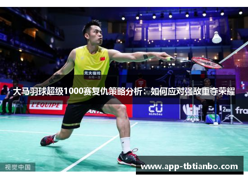 大马羽球超级1000赛复仇策略分析:如何应对强敌重夺荣耀 大马羽球超级1000赛复仇策略分析:如何应对强敌重夺荣耀