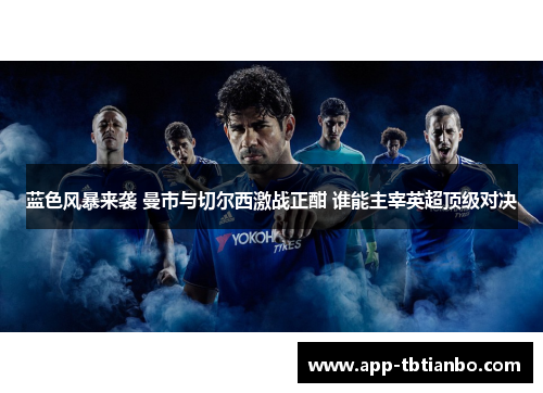 蓝色风暴来袭 曼市与切尔西激战正酣 谁能主宰英超顶级对决