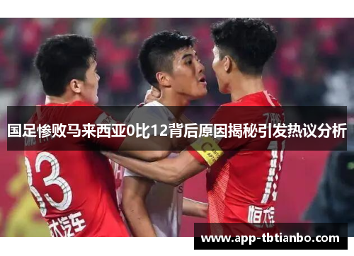 国足惨败马来西亚0比12背后原因揭秘引发热议分析