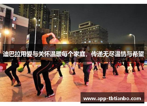迪巴拉用爱与关怀温暖每个家庭，传递无尽温情与希望