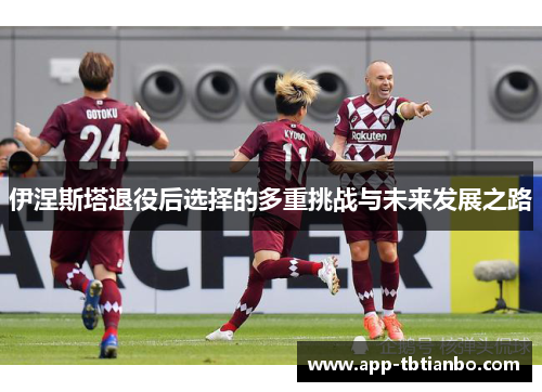 伊涅斯塔退役后选择的多重挑战与未来发展之路