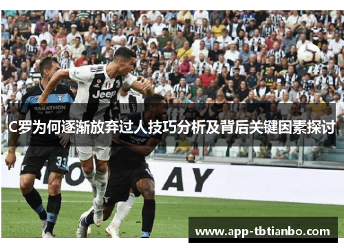 C罗为何逐渐放弃过人技巧分析及背后关键因素探讨