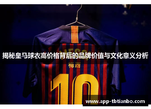揭秘皇马球衣高价格背后的品牌价值与文化意义分析