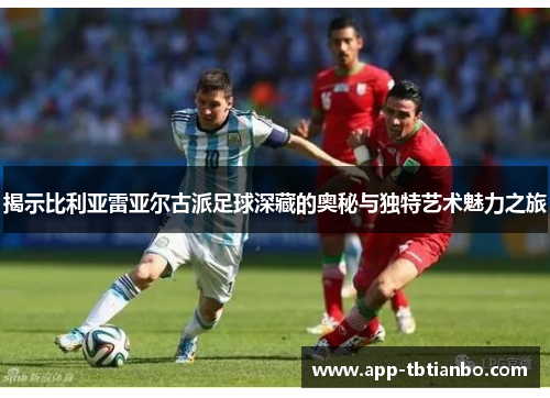 揭示比利亚雷亚尔古派足球深藏的奥秘与独特艺术魅力之旅
