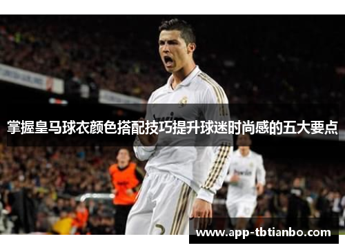 掌握皇马球衣颜色搭配技巧提升球迷时尚感的五大要点