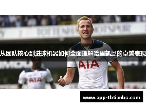 从团队核心到进球机器如何全面理解哈里凯恩的卓越表现 从团队核心到进球机器如何全面理解哈里凯恩的卓越表现