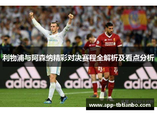 利物浦与阿森纳精彩对决赛程全解析及看点分析 利物浦与阿森纳精彩对决赛程全解析及看点分析