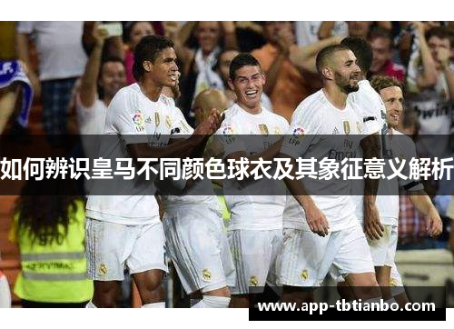如何辨识皇马不同颜色球衣及其象征意义解析