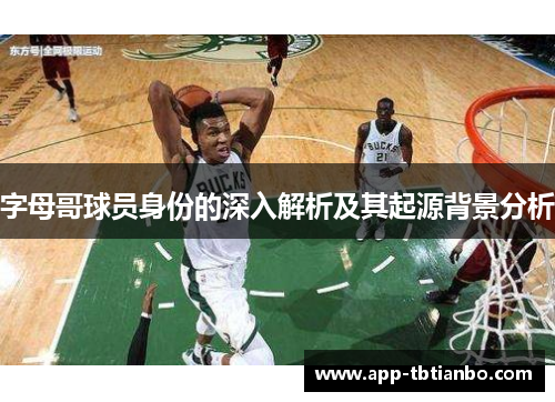 字母哥球员身份的深入解析及其起源背景分析