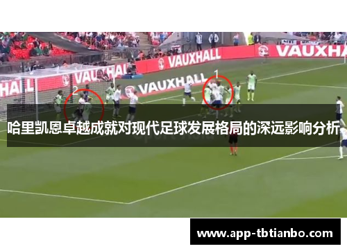 哈里凯恩卓越成就对现代足球发展格局的深远影响分析 哈里凯恩卓越成就对现代足球发展格局的深远影响分析