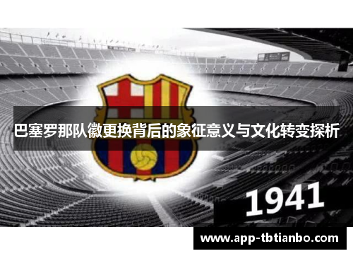 巴塞罗那队徽更换背后的象征意义与文化转变探析 巴塞罗那队徽更换背后的象征意义与文化转变探析