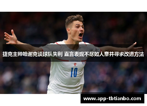 捷克主帅哈谢克谈球队失利 直言表现不尽如人意并寻求改进方法 捷克主帅哈谢克谈球队失利 直言表现不尽如人意并寻求改进方法