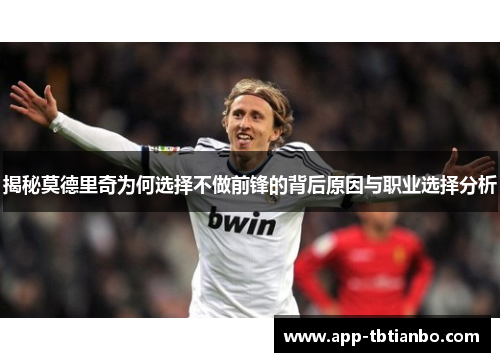 揭秘莫德里奇为何选择不做前锋的背后原因与职业选择分析 揭秘莫德里奇为何选择不做前锋的背后原因与职业选择分析