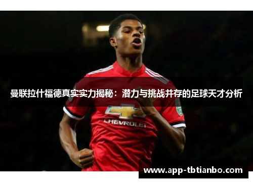 曼联拉什福德真实实力揭秘:潜力与挑战并存的足球天才分析 曼联拉什福德真实实力揭秘:潜力与挑战并存的足球天才分析