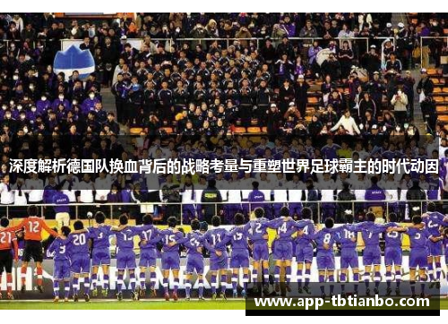 深度解析德国队换血背后的战略考量与重塑世界足球霸主的时代动因 深度解析德国队换血背后的战略考量与重塑世界足球霸主的时代动因