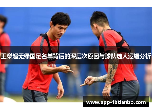 王燊超无缘国足名单背后的深层次原因与球队选人逻辑分析 王燊超无缘国足名单背后的深层次原因与球队选人逻辑分析
